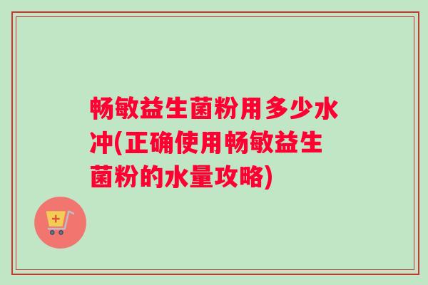 畅敏益生菌粉用多少水冲(正确使用畅敏益生菌粉的水量攻略)