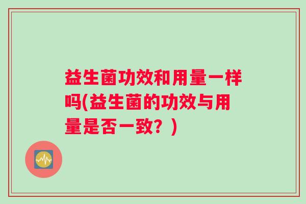 益生菌功效和用量一样吗(益生菌的功效与用量是否一致？)