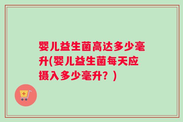 婴儿益生菌高达多少毫升(婴儿益生菌每天应摄入多少毫升？)