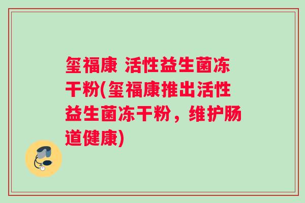 玺福康 活性益生菌冻干粉(玺福康推出活性益生菌冻干粉，维护肠道健康)