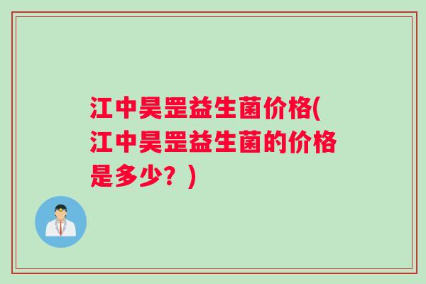 江中昊罡益生菌价格(江中昊罡益生菌的价格是多少？)