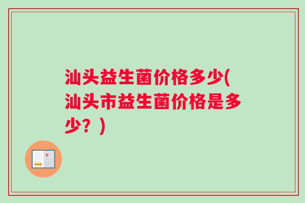 汕头益生菌价格多少(汕头市益生菌价格是多少？)