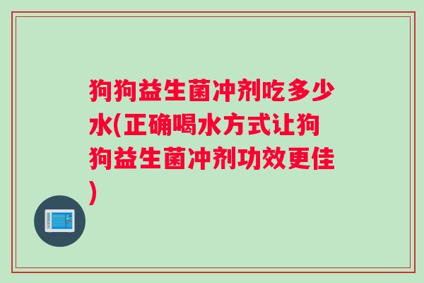 狗狗益生菌冲剂吃多少水(正确喝水方式让狗狗益生菌冲剂功效更佳)