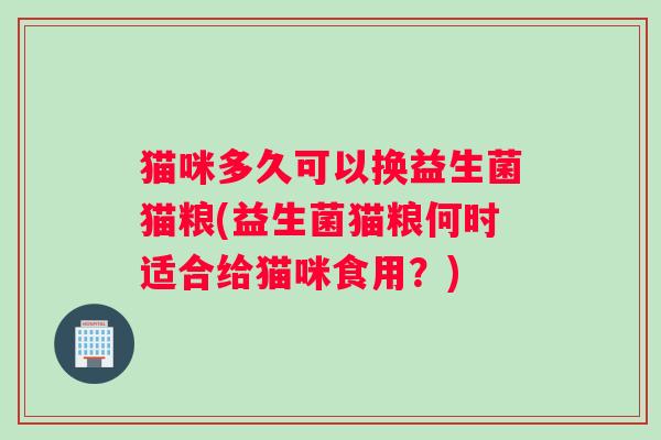 猫咪多久可以换益生菌猫粮(益生菌猫粮何时适合给猫咪食用？)