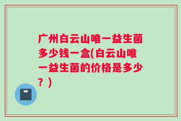 广州白云山唯一益生菌多少钱一盒(白云山唯一益生菌的价格是多少？)