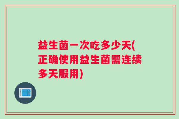 益生菌一次吃多少天(正确使用益生菌需连续多天服用)
