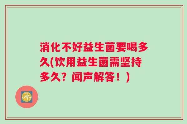 消化不好益生菌要喝多久(饮用益生菌需坚持多久？闻声解答！)