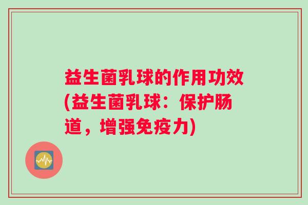 益生菌乳球的作用功效(益生菌乳球：保护肠道，增强免疫力)