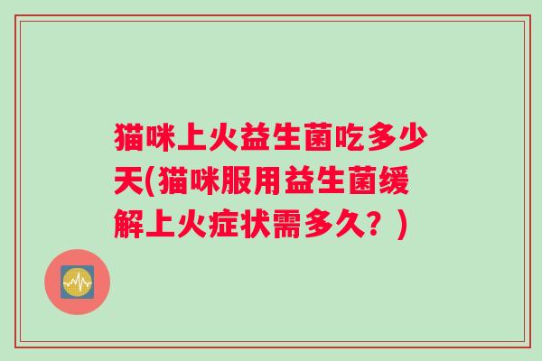 猫咪上火益生菌吃多少天(猫咪服用益生菌缓解上火症状需多久？)