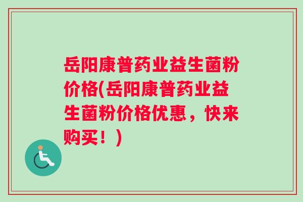 岳阳康普药业益生菌粉价格(岳阳康普药业益生菌粉价格优惠，快来购买！)