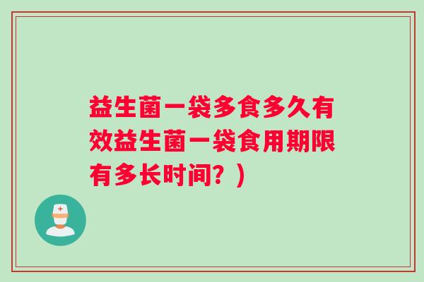 益生菌一袋多食多久有效益生菌一袋食用期限有多长时间？)