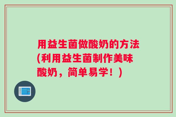 用益生菌做酸奶的方法(利用益生菌制作美味酸奶，简单易学！)
