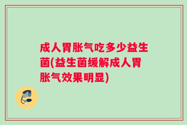 成人胃胀气吃多少益生菌(益生菌缓解成人胃胀气效果明显)