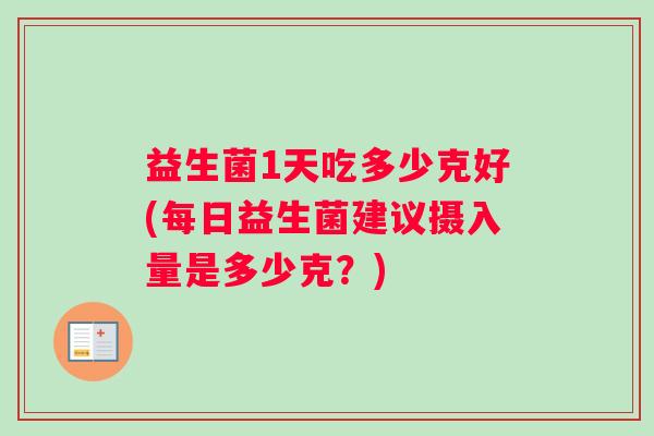 益生菌1天吃多少克好(每日益生菌建议摄入量是多少克？)