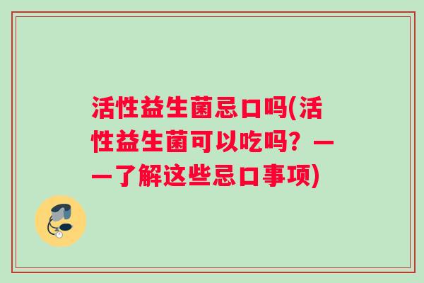 活性益生菌忌口吗(活性益生菌可以吃吗？——了解这些忌口事项)