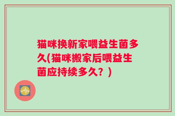 猫咪换新家喂益生菌多久(猫咪搬家后喂益生菌应持续多久？)