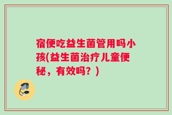 宿便吃益生菌管用吗小孩(益生菌治疗儿童便秘，有效吗？)