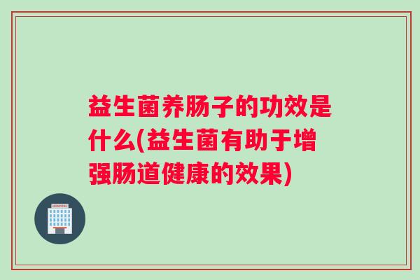 益生菌养肠子的功效是什么(益生菌有助于增强肠道健康的效果)
