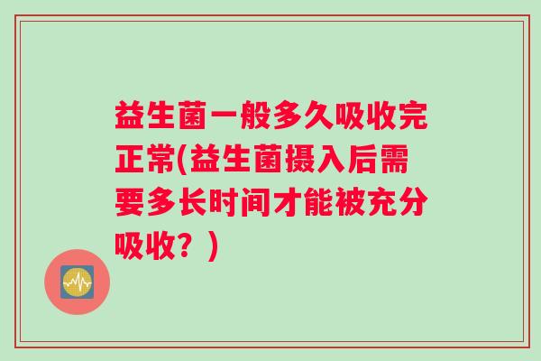 益生菌一般多久吸收完正常(益生菌摄入后需要多长时间才能被充分吸收？)