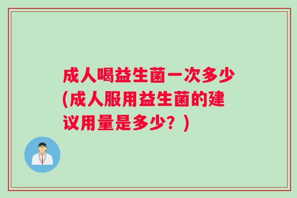 成人喝益生菌一次多少(成人服用益生菌的建议用量是多少？)