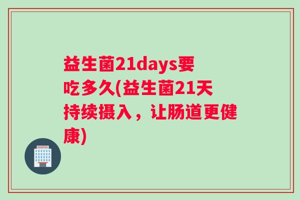 益生菌21days要吃多久(益生菌21天持续摄入，让肠道更健康)
