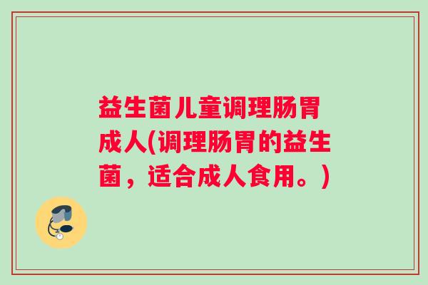 益生菌儿童调理肠胃 成人(调理肠胃的益生菌，适合成人食用。)