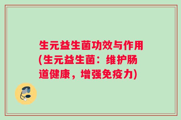 生元益生菌功效与作用(生元益生菌：维护肠道健康，增强免疫力)