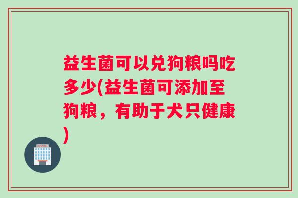 益生菌可以兑狗粮吗吃多少(益生菌可添加至狗粮，有助于犬只健康)