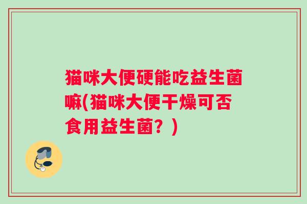 猫咪大便硬能吃益生菌嘛(猫咪大便干燥可否食用益生菌？)