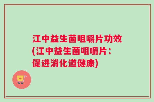 江中益生菌咀嚼片功效(江中益生菌咀嚼片：促进消化道健康)