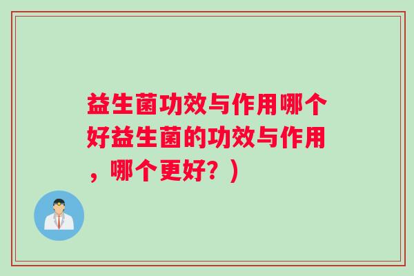 益生菌功效与作用哪个好益生菌的功效与作用，哪个更好？)