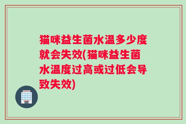 猫咪益生菌水温多少度就会失效(猫咪益生菌水温度过高或过低会导致失效)