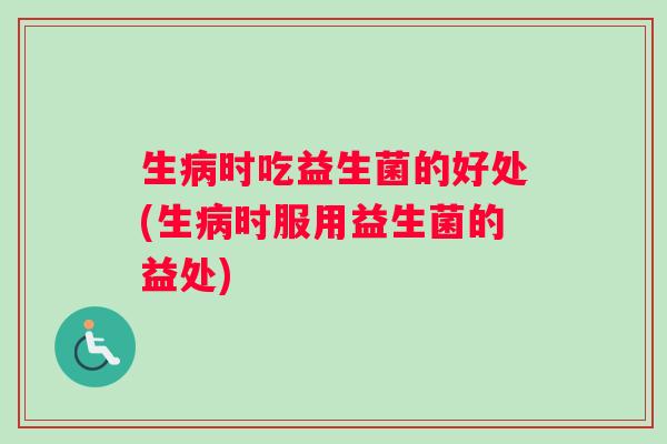 生病时吃益生菌的好处(生病时服用益生菌的益处)