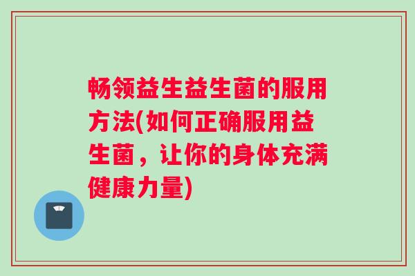 畅领益生益生菌的服用方法(如何正确服用益生菌，让你的身体充满健康力量)