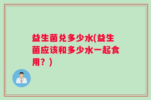 益生菌兑多少水(益生菌应该和多少水一起食用？)
