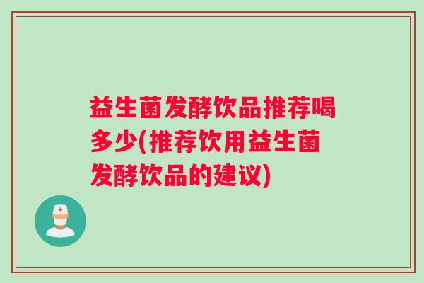 益生菌发酵饮品推荐喝多少(推荐饮用益生菌发酵饮品的建议)