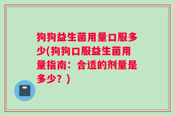 狗狗益生菌用量口服多少(狗狗口服益生菌用量指南：合适的剂量是多少？)