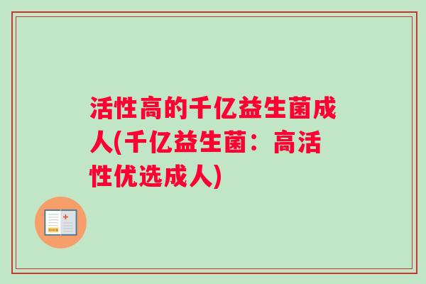 活性高的千亿益生菌成人(千亿益生菌：高活性优选成人)