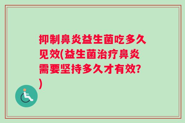 抑制鼻炎益生菌吃多久见效(益生菌治疗鼻炎需要坚持多久才有效？)