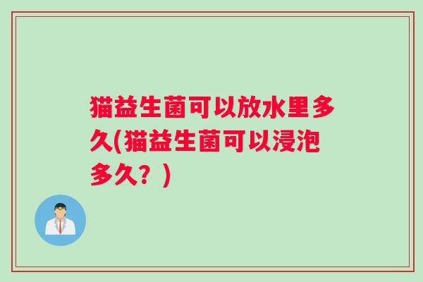 猫益生菌可以放水里多久(猫益生菌可以浸泡多久？)