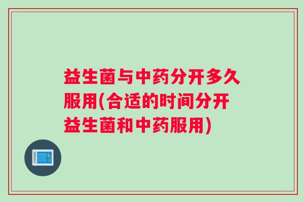 益生菌与中药分开多久服用(合适的时间分开益生菌和中药服用)