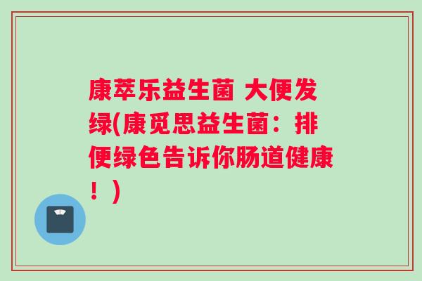 康萃乐益生菌 大便发绿(康觅思益生菌：排便绿色告诉你肠道健康！)