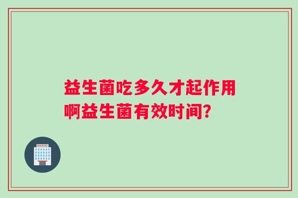 益生菌吃多久才起作用啊益生菌有效时间？