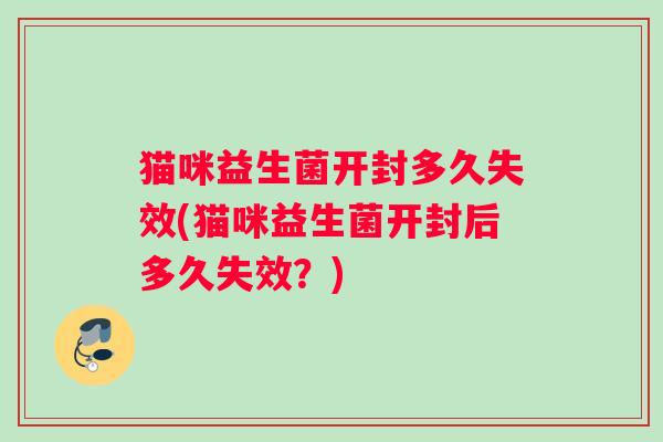 猫咪益生菌开封多久失效(猫咪益生菌开封后多久失效？)