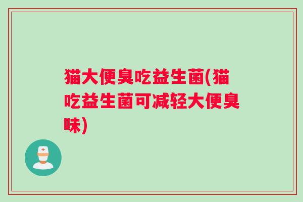 猫大便臭吃益生菌(猫吃益生菌可减轻大便臭味)