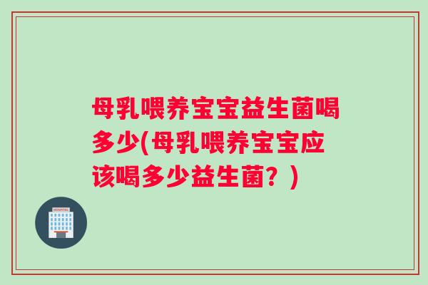 母乳喂养宝宝益生菌喝多少(母乳喂养宝宝应该喝多少益生菌？)