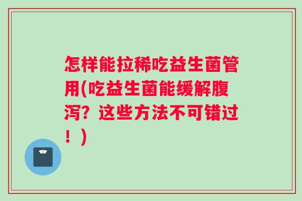 怎样能拉稀吃益生菌管用(吃益生菌能缓解腹泻？这些方法不可错过！)
