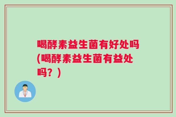 喝酵素益生菌有好处吗(喝酵素益生菌有益处吗？)