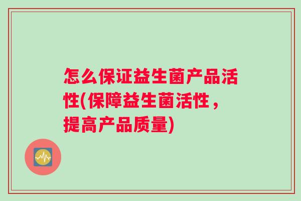 怎么保证益生菌产品活性(保障益生菌活性，提高产品质量)