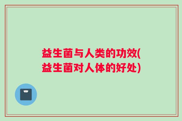 益生菌与人类的功效(益生菌对人体的好处)